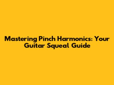 Mastering Pinch Harmonics: Your Guitar Squeal Guide
