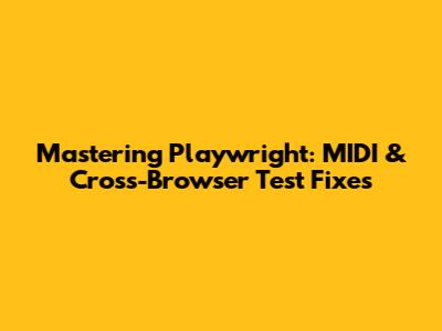 Mastering Playwright: MIDI & Cross-Browser Test Fixes