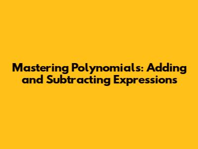 Mastering Polynomials: Adding and Subtracting Expressions