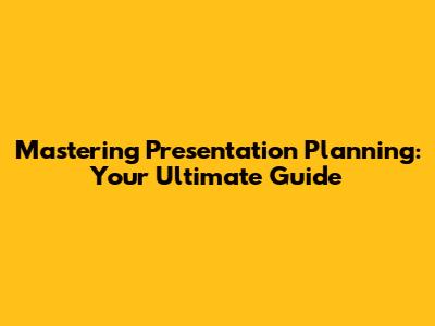 Mastering Presentation Planning: Your Ultimate Guide