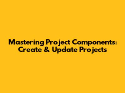 Mastering Project Components: Create & Update Projects