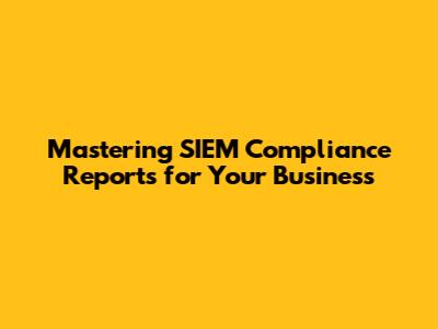 Mastering SIEM Compliance Reports for Your Business
