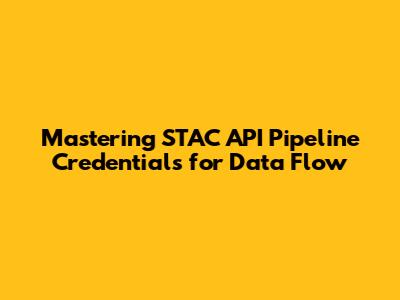 Mastering STAC API Pipeline Credentials for Data Flow
