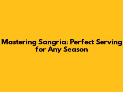 Mastering Sangria: Perfect Serving for Any Season