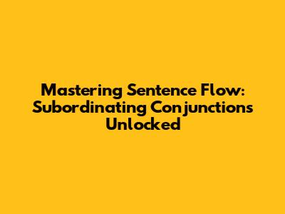 Mastering Sentence Flow: Subordinating Conjunctions Unlocked