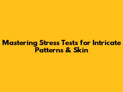 Mastering Stress Tests for Intricate Patterns & Skin