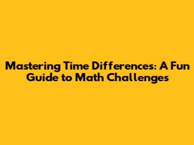 Mastering Time Differences: A Fun Guide to Math Challenges