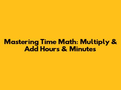 Mastering Time Math: Multiply & Add Hours & Minutes
