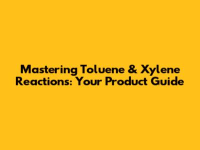 Mastering Toluene & Xylene Reactions: Your Product Guide