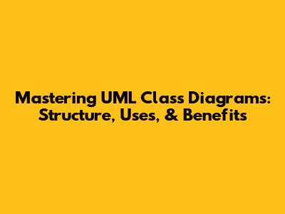 Mastering UML Class Diagrams: Structure, Uses, & Benefits