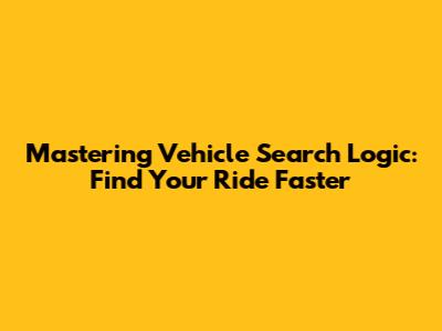 Mastering Vehicle Search Logic: Find Your Ride Faster