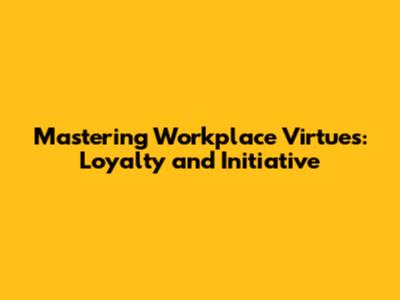 Mastering Workplace Virtues: Loyalty and Initiative