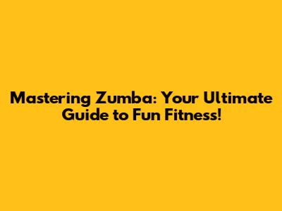 Mastering Zumba: Your Ultimate Guide to Fun Fitness!