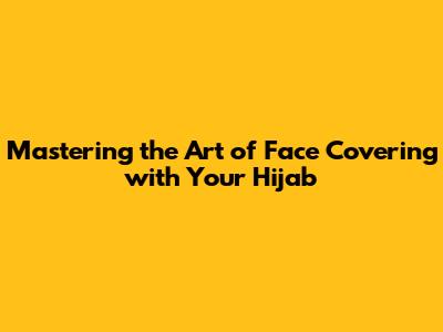 Mastering the Art of Face Covering with Your Hijab
