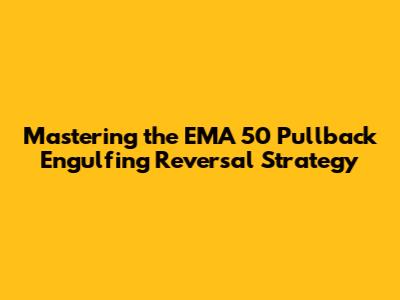 Mastering the EMA 50 Pullback Engulfing Reversal Strategy
