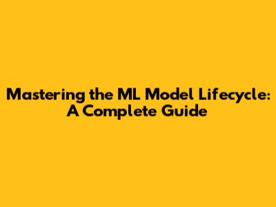 Mastering the ML Model Lifecycle: A Complete Guide