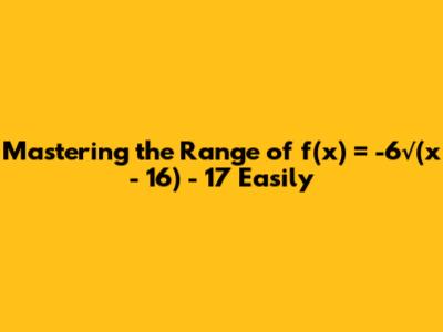 Mastering the Range of f(x) = -6√(x - 16) - 17 Easily