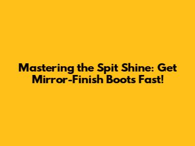 Mastering the Spit Shine: Get Mirror-Finish Boots Fast!