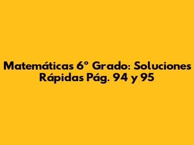 Matemáticas 6º Grado: Soluciones Rápidas Pág. 94 y 95