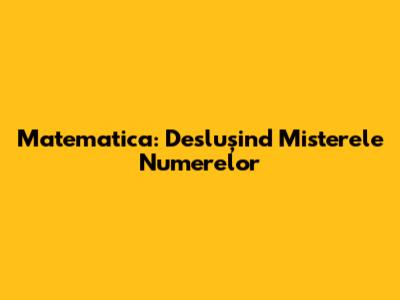 Matematica: Deslușind Misterele Numerelor