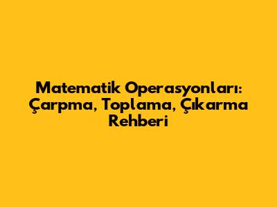 Matematik Operasyonları: Çarpma, Toplama, Çıkarma Rehberi