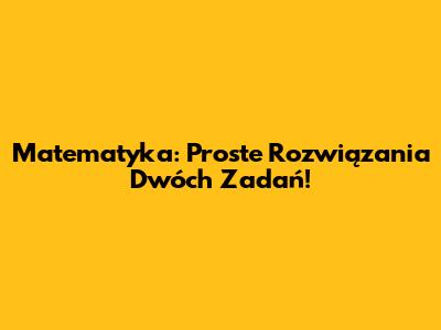 Matematyka: Proste Rozwiązania Dwóch Zadań!
