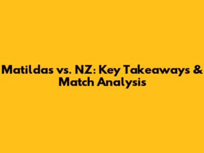 Matildas vs. NZ: Key Takeaways & Match Analysis
