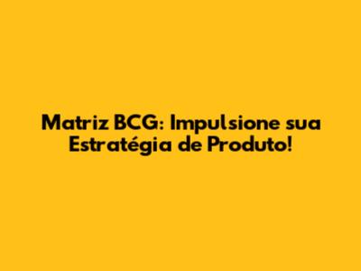 Matriz BCG: Impulsione sua Estratégia de Produto!