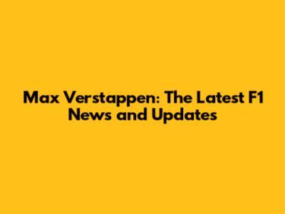 Max Verstappen: The Latest F1 News and Updates