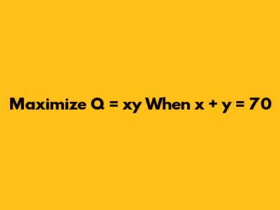 Maximize Q = xy When x + y = 70
