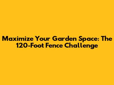 Maximize Your Garden Space: The 120-Foot Fence Challenge