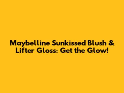 Maybelline Sunkissed Blush & Lifter Gloss: Get the Glow!