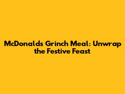 McDonald's Grinch Meal: Unwrap the Festive Feast