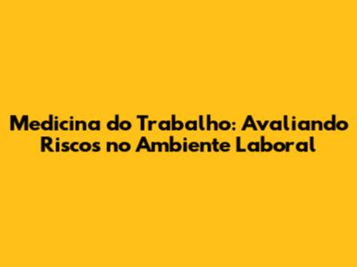 Medicina do Trabalho: Avaliando Riscos no Ambiente Laboral