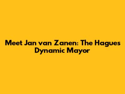 Meet Jan van Zanen: The Hague's Dynamic Mayor