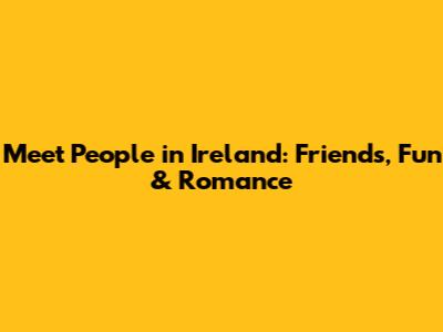 Meet People in Ireland: Friends, Fun & Romance