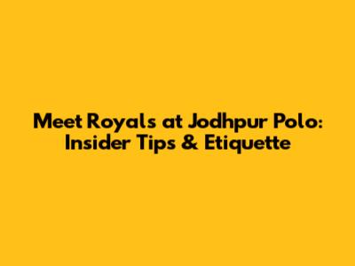 Meet Royals at Jodhpur Polo: Insider Tips & Etiquette