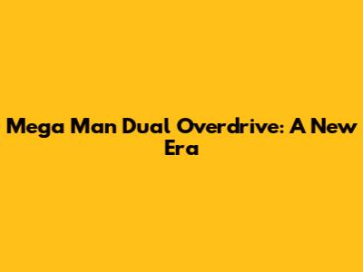 Mega Man Dual Overdrive: A New Era