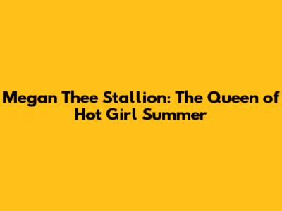 Megan Thee Stallion: The Queen of Hot Girl Summer