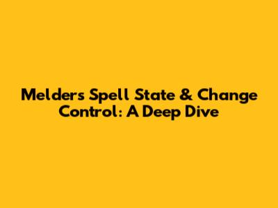 Melder's Spell State & Change Control: A Deep Dive
