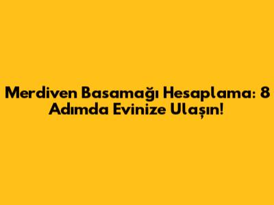 Merdiven Basamağı Hesaplama: 8 Adımda Evinize Ulaşın!