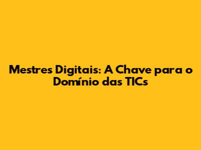 Mestres Digitais: A Chave para o Domínio das TICs