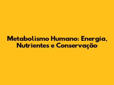Metabolismo Humano: Energia, Nutrientes e Conservação