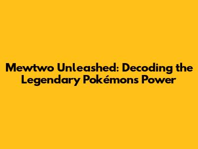 Mewtwo Unleashed: Decoding the Legendary Pokémon's Power