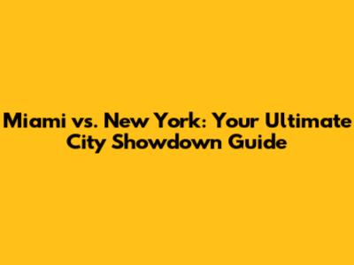 Miami vs. New York: Your Ultimate City Showdown Guide