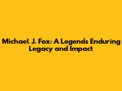 Michael J. Fox: A Legend's Enduring Legacy and Impact