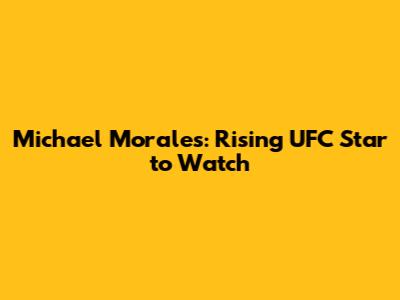 Michael Morales: Rising UFC Star to Watch