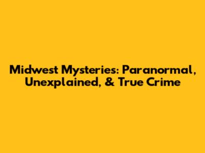 Midwest Mysteries: Paranormal, Unexplained, & True Crime