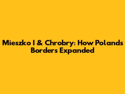 Mieszko I & Chrobry: How Poland's Borders Expanded