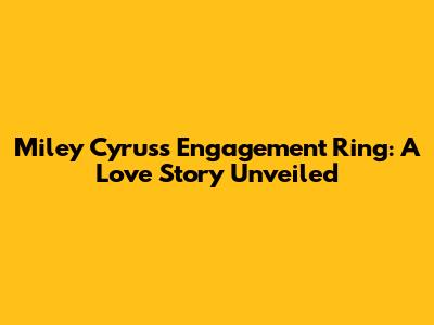 Miley Cyrus's Engagement Ring: A Love Story Unveiled